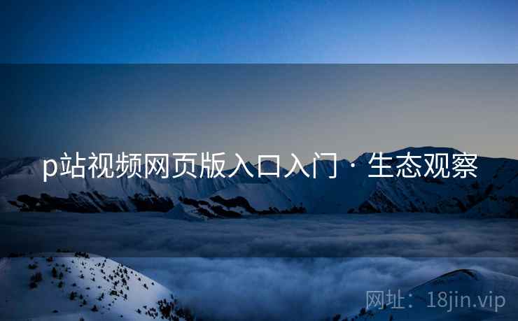 p站视频网页版入口入门 · 生态观察
