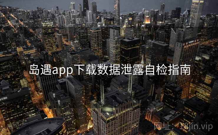 岛遇app下载数据泄露自检指南