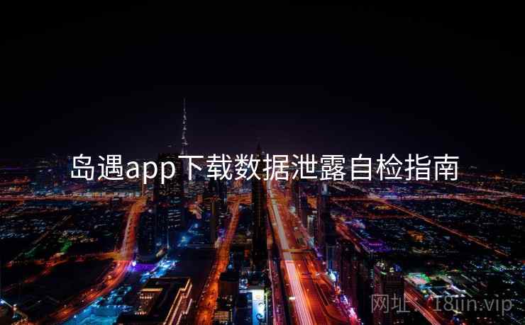 岛遇app下载数据泄露自检指南