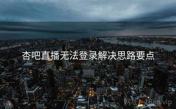 杏吧直播无法登录解决思路要点