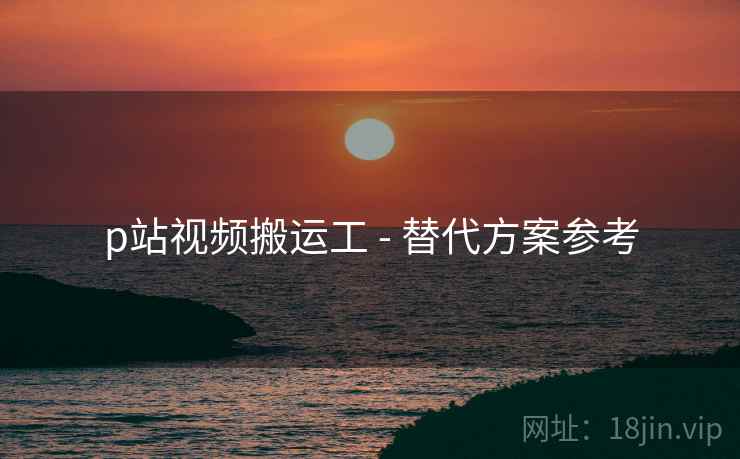 p站视频搬运工 - 替代方案参考