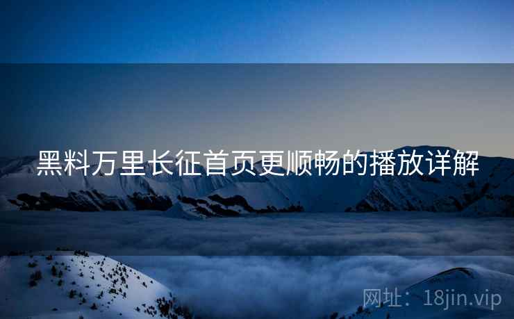 黑料万里长征首页更顺畅的播放详解