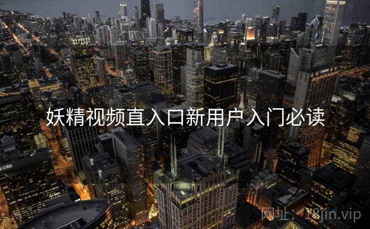 妖精视频直入口新用户入门必读
