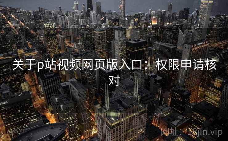 关于p站视频网页版入口：权限申请核对