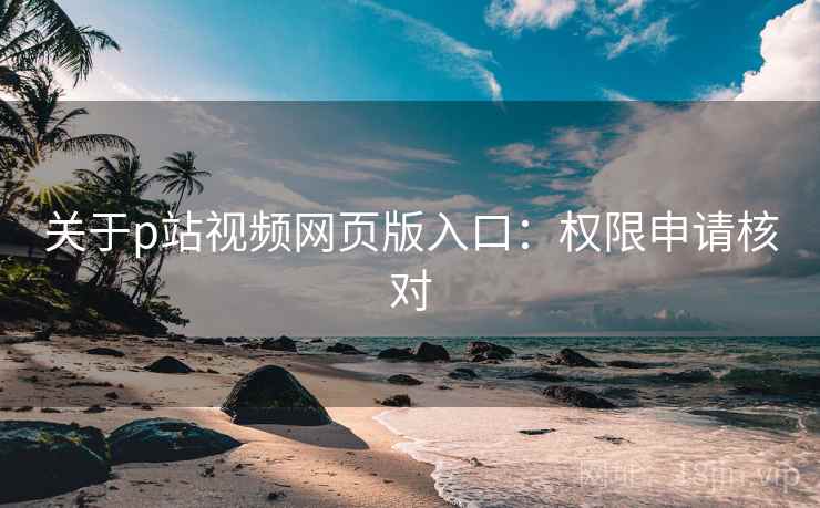 关于p站视频网页版入口：权限申请核对