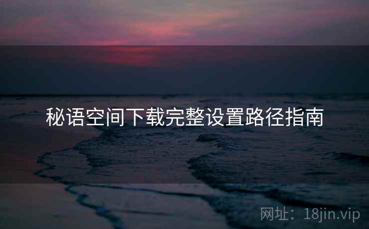 秘语空间下载完整设置路径指南