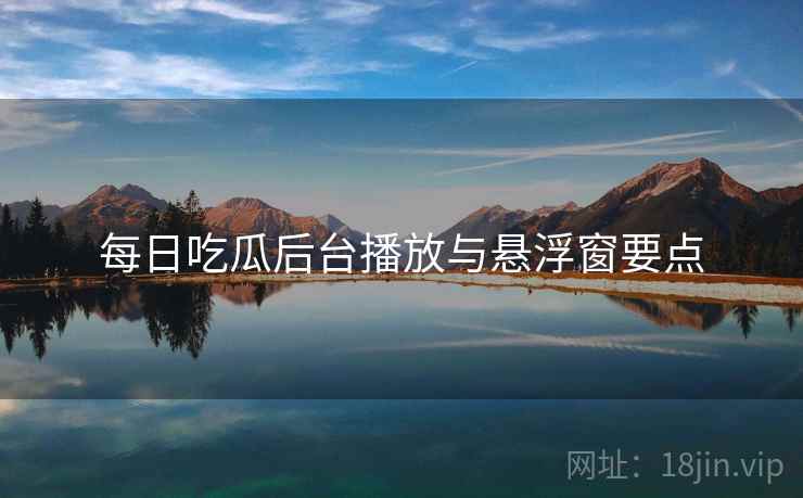 每日吃瓜后台播放与悬浮窗要点