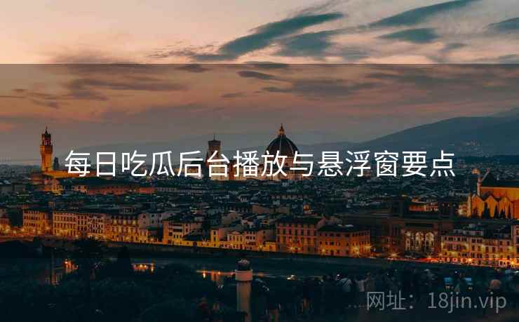 每日吃瓜后台播放与悬浮窗要点