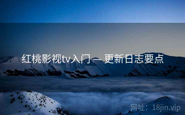 红桃影视tv入门 — 更新日志要点