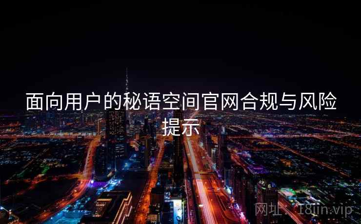 面向用户的秘语空间官网合规与风险提示