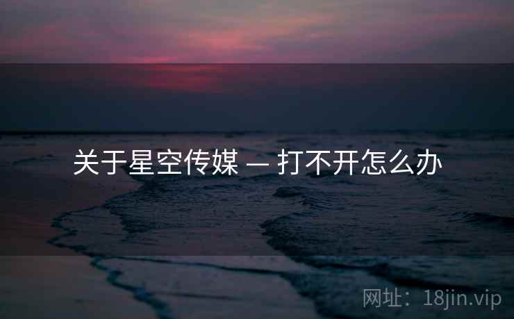 关于星空传媒 — 打不开怎么办