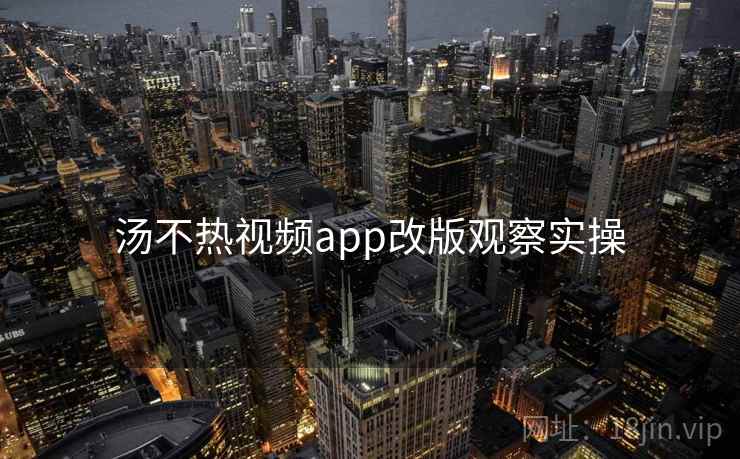 汤不热视频app改版观察实操
