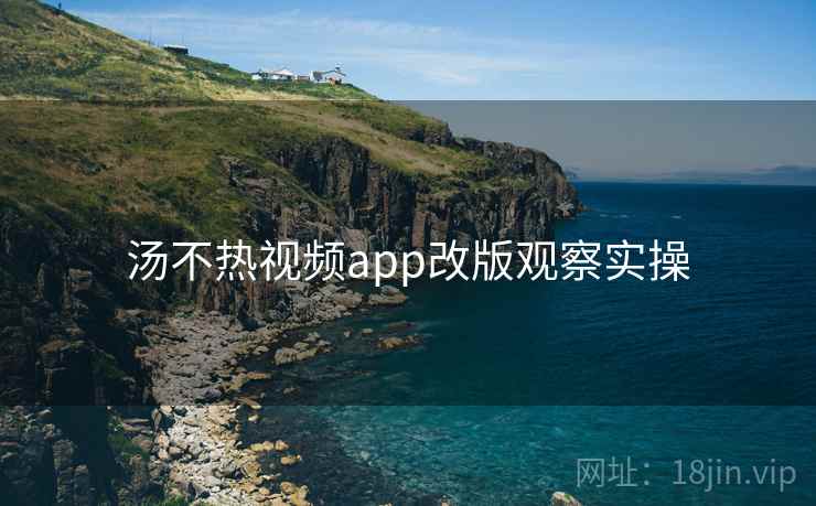 汤不热视频app改版观察实操
