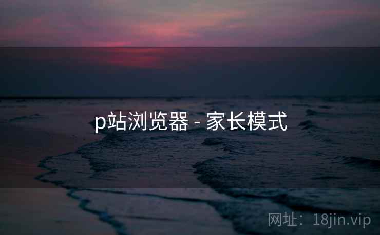 p站浏览器 - 家长模式
