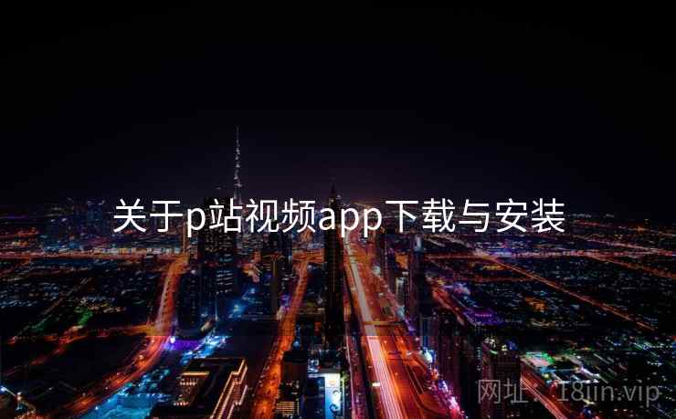 关于p站视频app下载与安装
